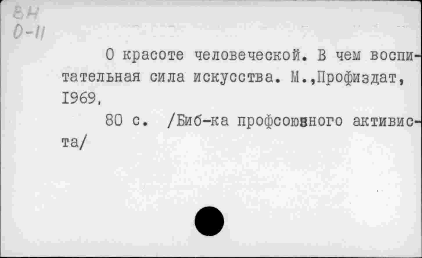 ﻿0-И	-
О красоте человеческой. В чем воспи тательная сила искусства. М.»Профиздат, 1969,
80 с. /Биб-ка профсоюзного активно та/